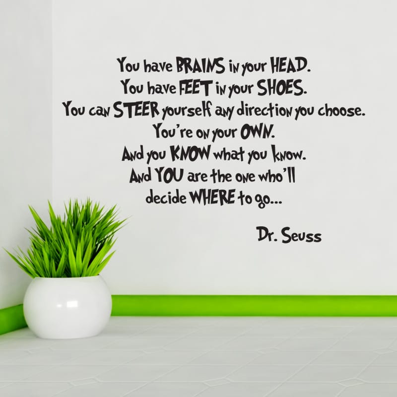 You have brains in your head. You have feet in your shoes. You can steer yourself any direction you choose. You're on your own. And you know what you know. And you are the one who'll decide where to to go..